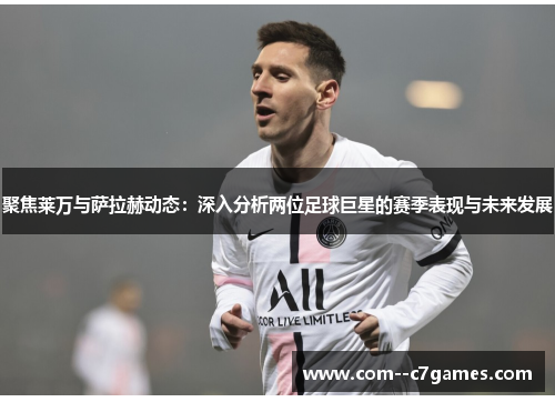 聚焦莱万与萨拉赫动态：深入分析两位足球巨星的赛季表现与未来发展