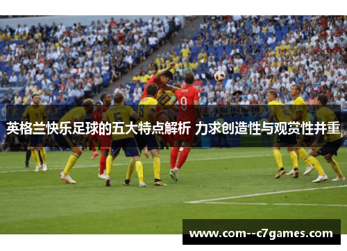 英格兰快乐足球的五大特点解析 力求创造性与观赏性并重 英格兰快乐足球的五大特点解析 力求创造性与观赏性并重