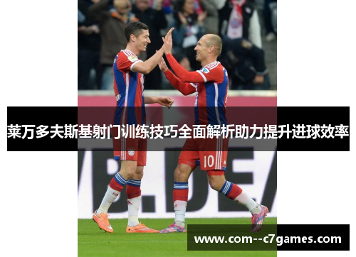 莱万多夫斯基射门训练技巧全面解析助力提升进球效率 莱万多夫斯基射门训练技巧全面解析助力提升进球效率