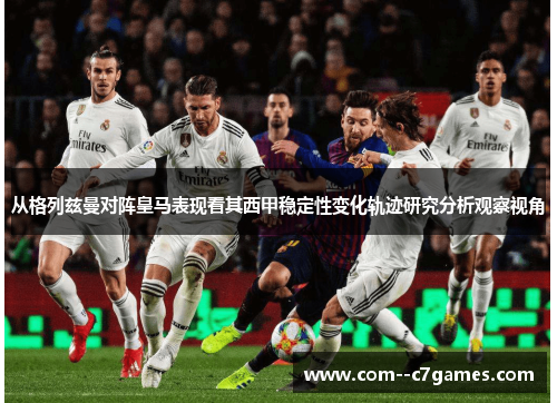 从格列兹曼对阵皇马表现看其西甲稳定性变化轨迹研究分析观察视角