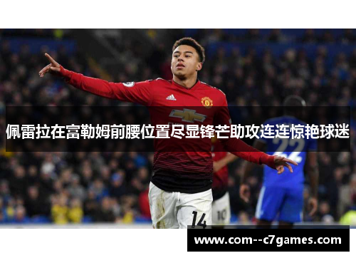 佩雷拉在富勒姆前腰位置尽显锋芒助攻连连惊艳球迷