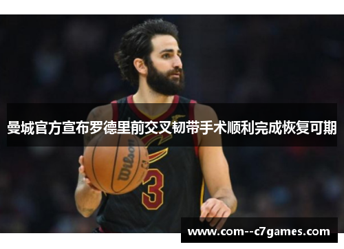 曼城官方宣布罗德里前交叉韧带手术顺利完成恢复可期