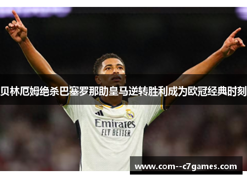 贝林厄姆绝杀巴塞罗那助皇马逆转胜利成为欧冠经典时刻