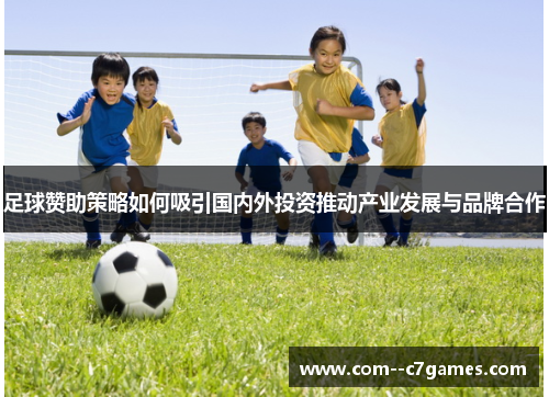 足球赞助策略如何吸引国内外投资推动产业发展与品牌合作