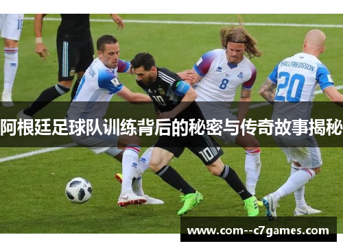 阿根廷足球队训练背后的秘密与传奇故事揭秘 阿根廷足球队训练背后的秘密与传奇故事揭秘