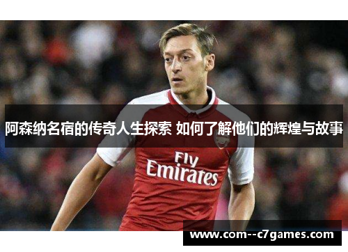 阿森纳名宿的传奇人生探索 如何了解他们的辉煌与故事