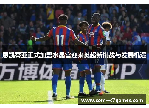 恩凯蒂亚正式加盟水晶宫迎来英超新挑战与发展机遇 恩凯蒂亚正式加盟水晶宫迎来英超新挑战与发展机遇