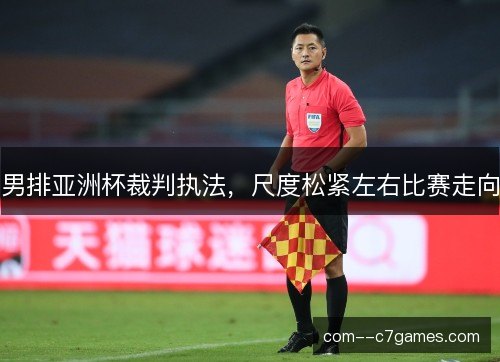 男排亚洲杯裁判执法，尺度松紧左右比赛走向